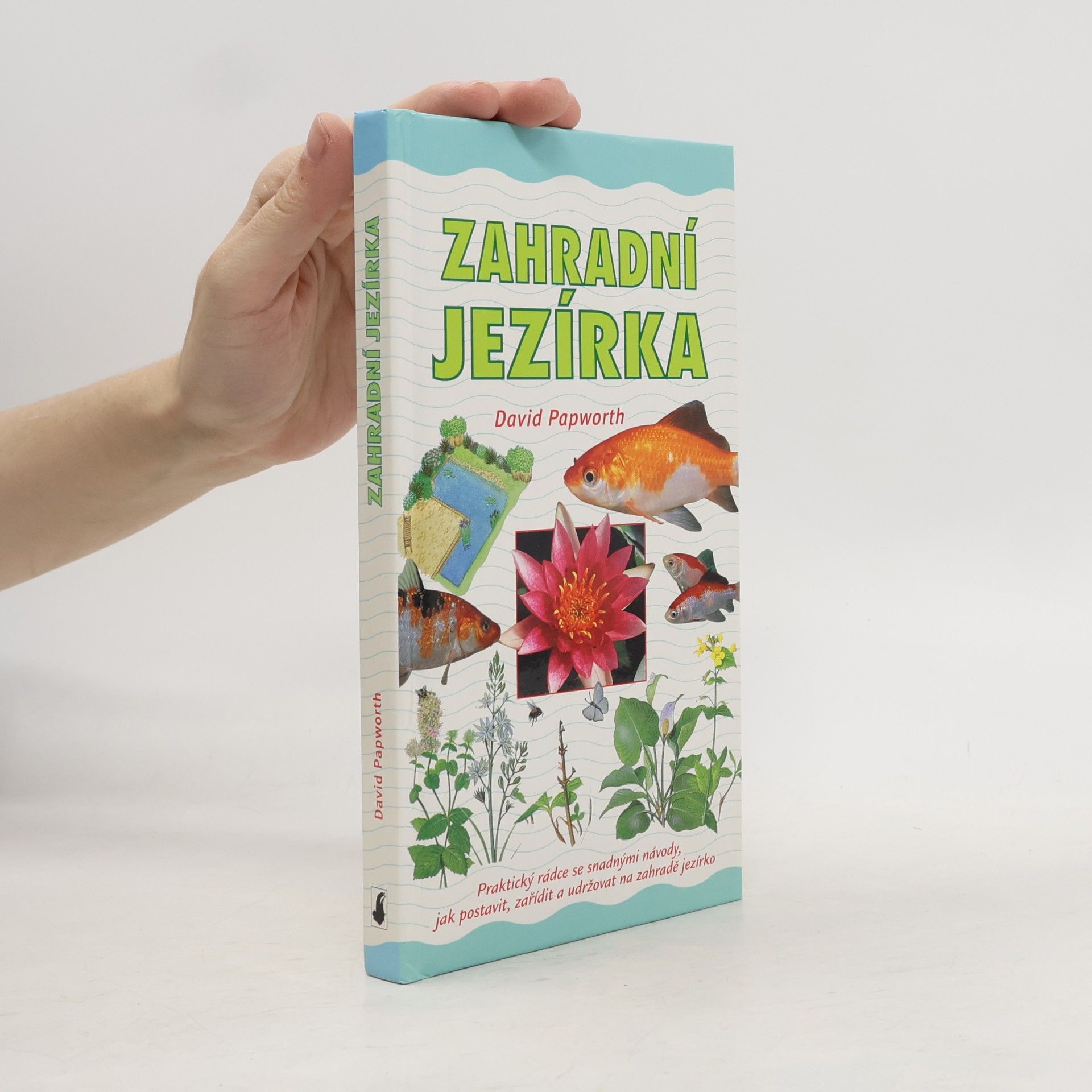 David Papworth Zahradní jezírka : praktický rádce se snadnými návody, jak postavit, zařídit a udržovat na zahradě jezírko