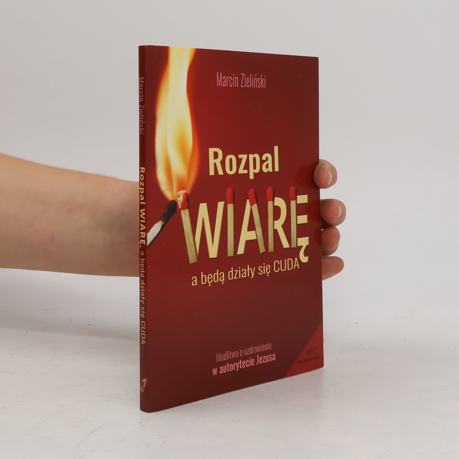 Marcin Zieliński Rozpal wiarę a będą działy się cuda. Modlitwa o uzdrowienie w autorytecie Jezusa