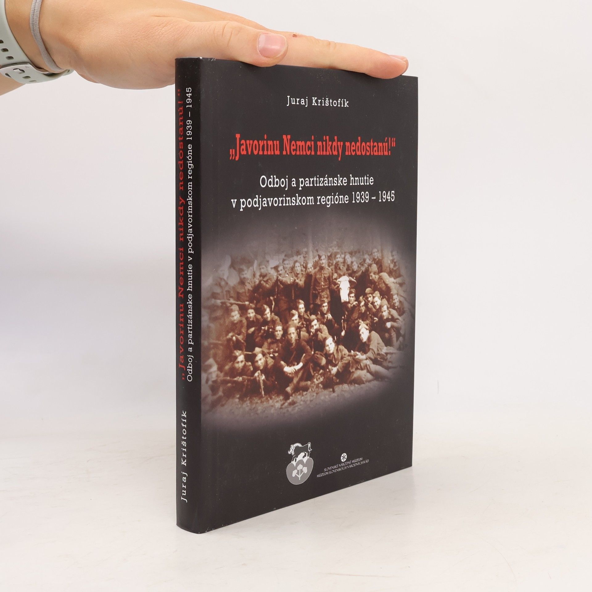 Juraj Krištofík Javorinu Nemci nikdy nedostanú!: Odboj a partizánske hnutie v podjavorinskom regióne 1939–1945