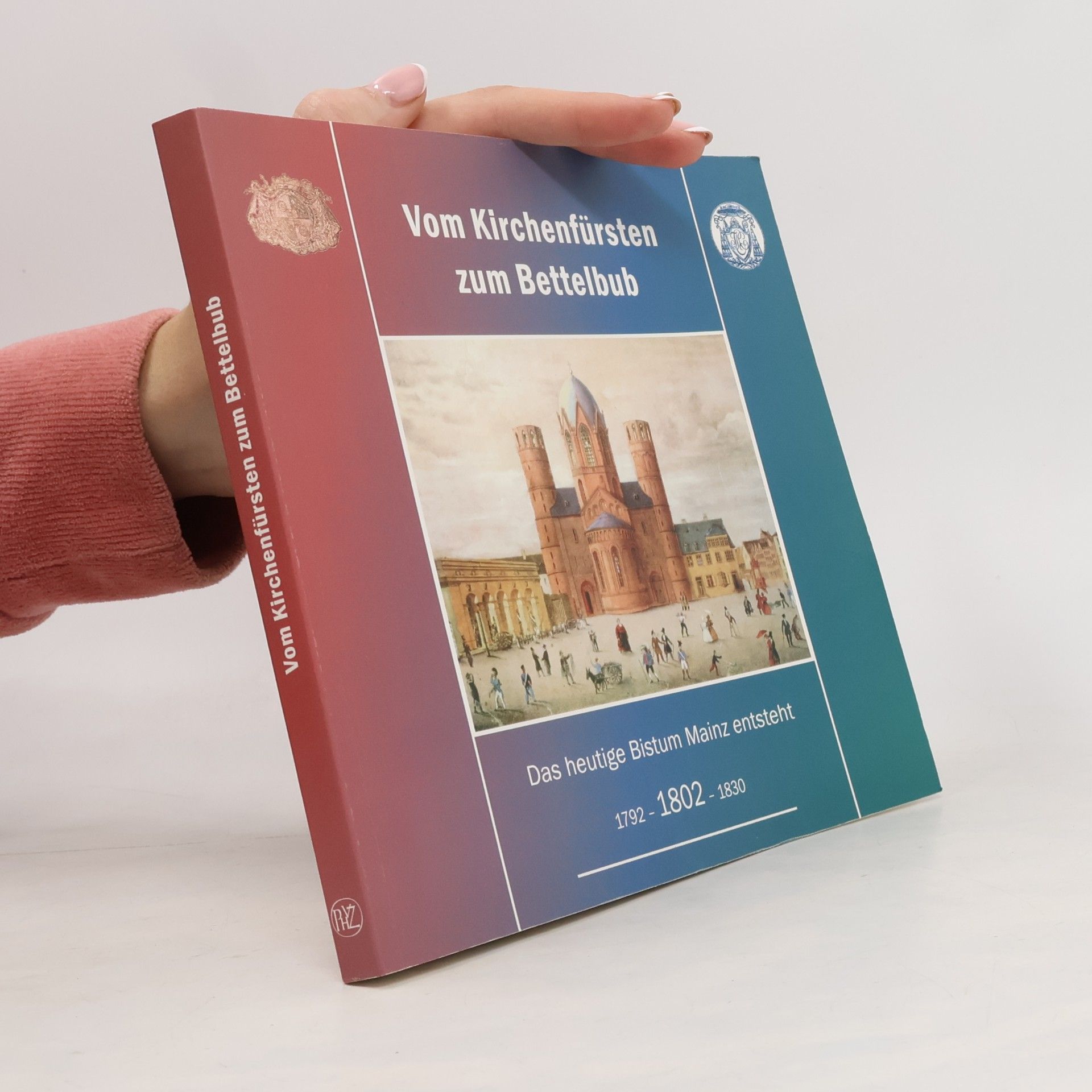 Barbara Nichtweiss Vom Kirchenfürsten zum Bettelbub. Das heutige Bistum Mainz entsteht. 1792-1802-1830.