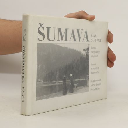 Šumava : Šumava na nejstarších fotografiích = Šumava in the oldest photographs = Der Böhmerwald auf den ältesten Photographien