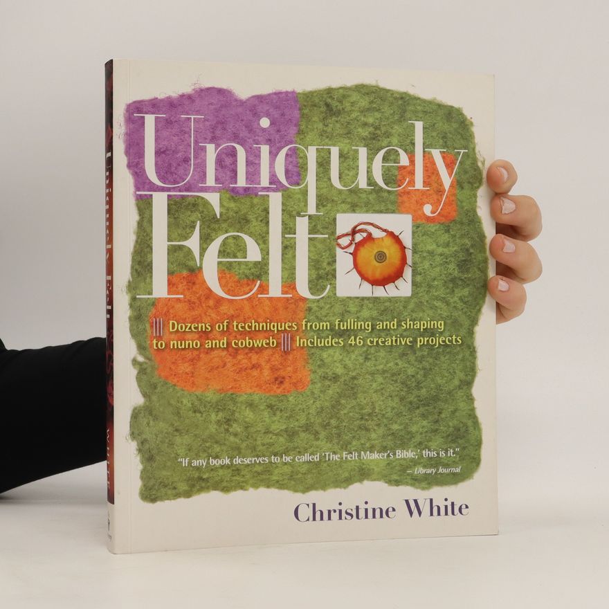 Christine White Uniquely felt : dozens of techniques from fulling and shaping to nuno and cobweb