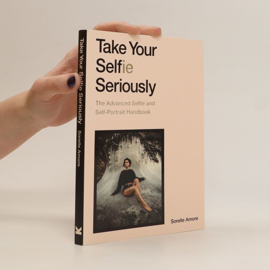 Sorelle Amore Take your selfie seriously : the advanced selfie and self-portrait handbook