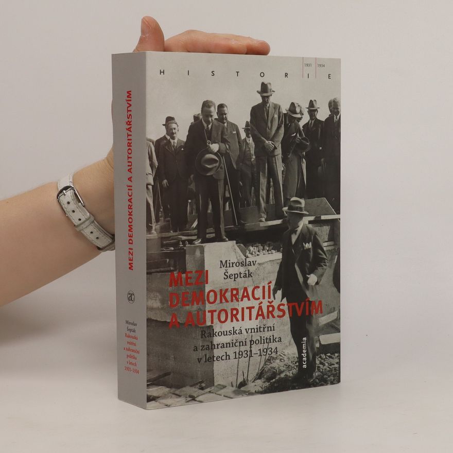 Miroslav Šepták Mezi demokracií a autoritářstvím. Rakouská vnitřní a zahraniční politika v letech 1931-1934