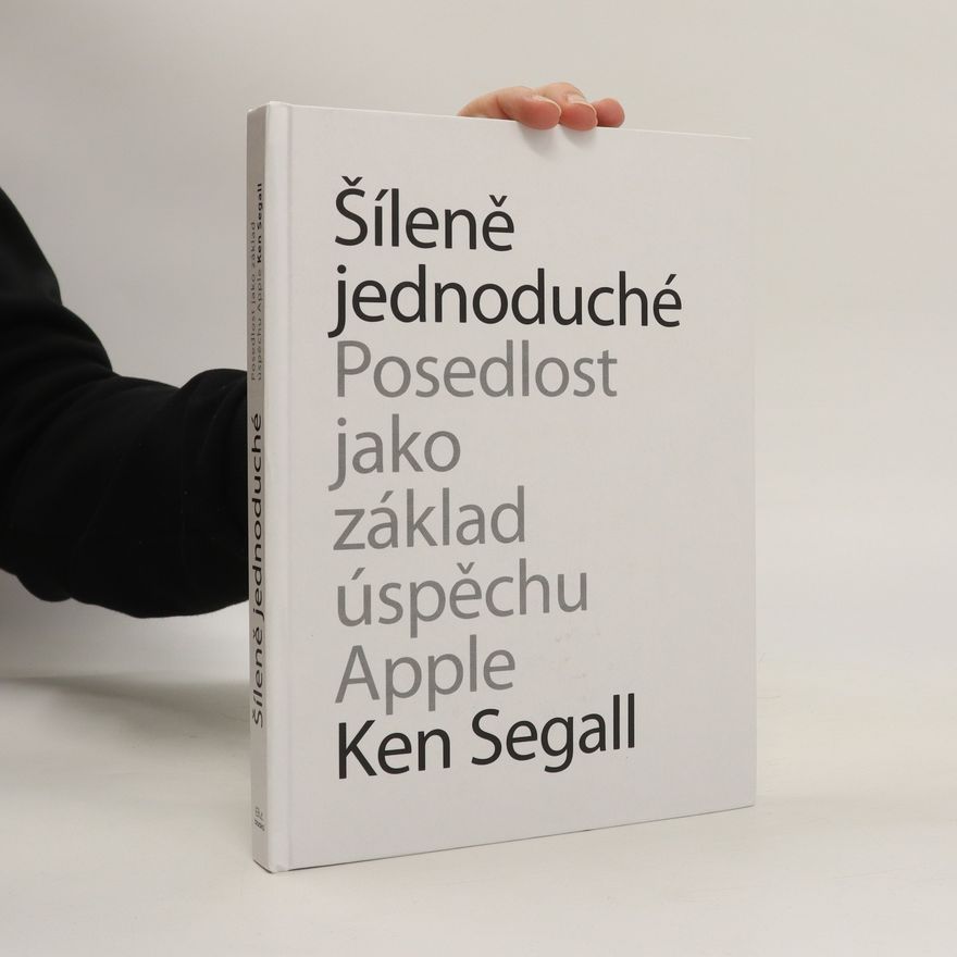 Ken Segall Šíleně jednoduché. Posedlost jako základ úspěchu Apple