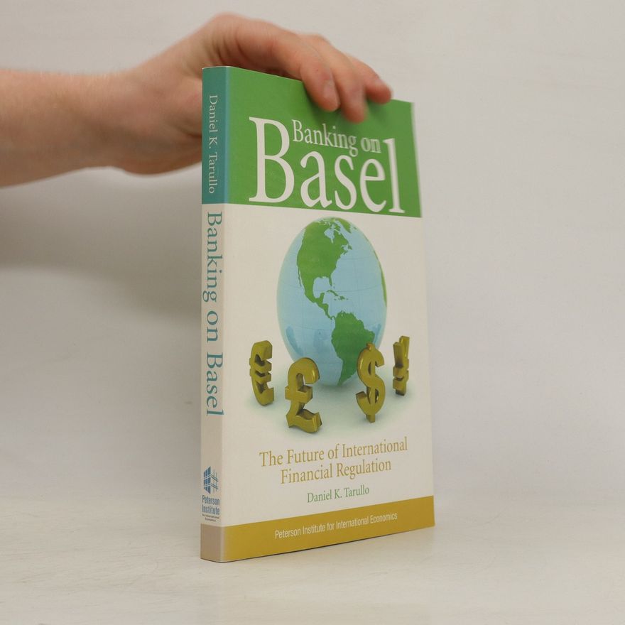Daniel K Tarullo Banking on Basel : the future of international financial regulation