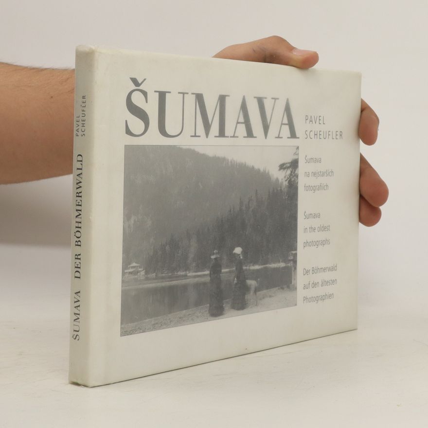 Pavel Scheufler Šumava : Šumava na nejstarších fotografiích = Šumava in the oldest photographs = Der Böhmerwald auf den ältesten Photographien