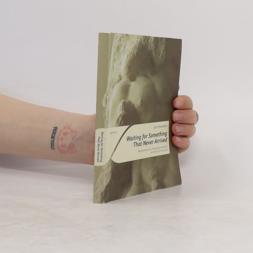 Daniel Shanahan Waiting for Something That Never Arrived: Meditations on a Progressive America in Honor of Tony Judt