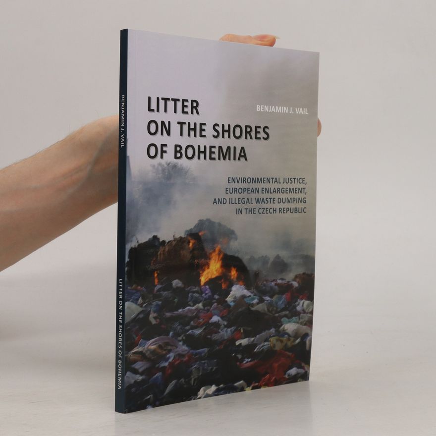 Benjamin Vail Litter on the shores of Bohemia : environmental justice, European enlargement, and illegal waste dumping in the Czech Republic