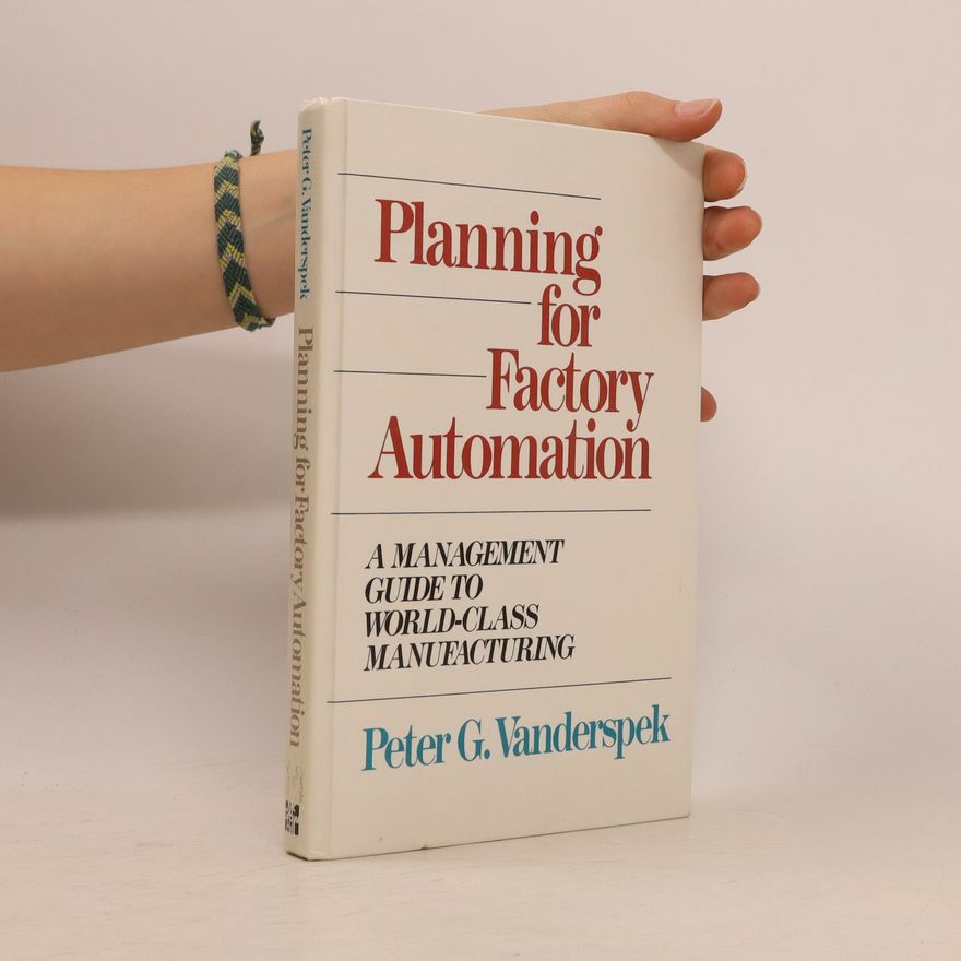 Peter G. Vanderspek Planning for factory automation: a management guide to world-class manufacturing
