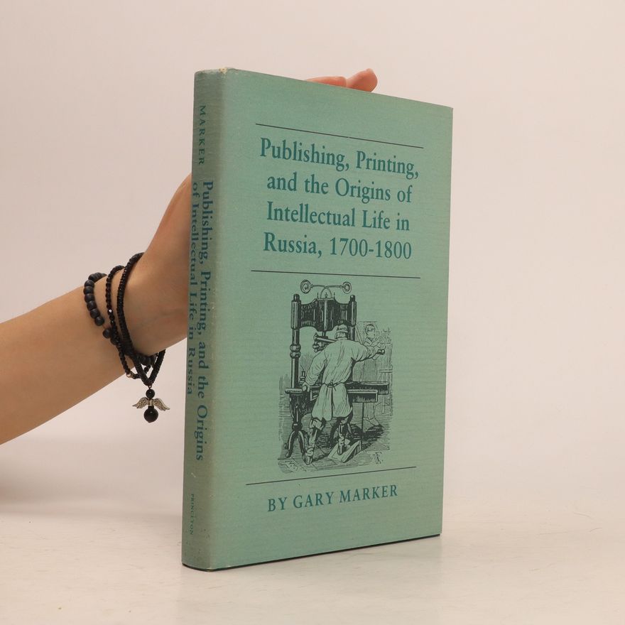 Gary Marker Publishing, Printing, and the Origins of Intellectual Life in Russia, 1700-1800