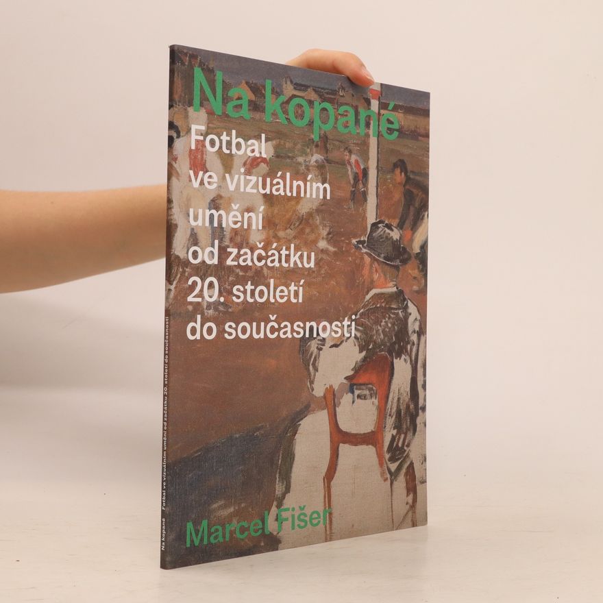 Marcel Fišer Na kopané: fotbal ve vizuálním umění od začátku 20. století do současnosti