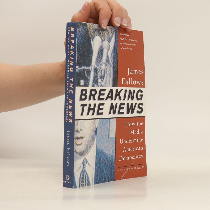 James M Fallows Breaking the News. How the Media Undermine American Democracy
