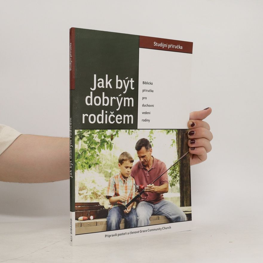 Autorenkollektiv Jak být dobrým rodičem. Biblická příručka pro duchovní vedení rodiny
