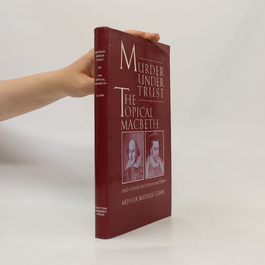 Arthur Melville Clark Murder Under Trust. The Topical Macbeth and Other Jacobean Matters