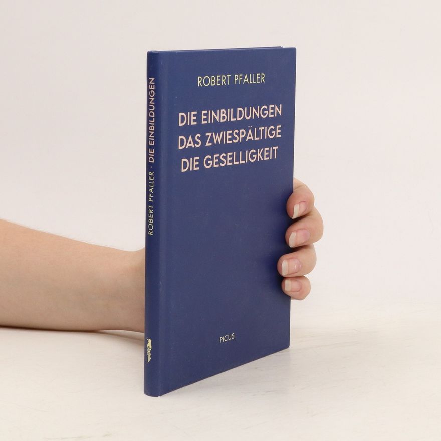 Robert Pfaller Die Einbildungen, das Zwiespältige, die Geselligkeit