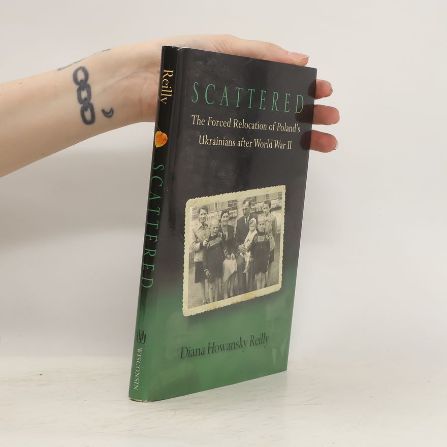 Diana Howansky Reilly Scattered. The Forced Relocation of Poland's Ukrainians after World War II