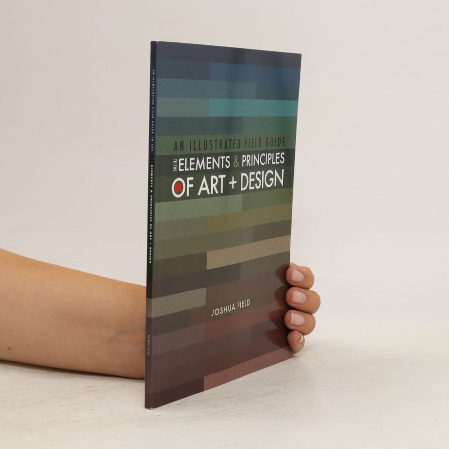 Joshua Field An Illustrated Field Guide to the Elements and Principles of Art + Design
