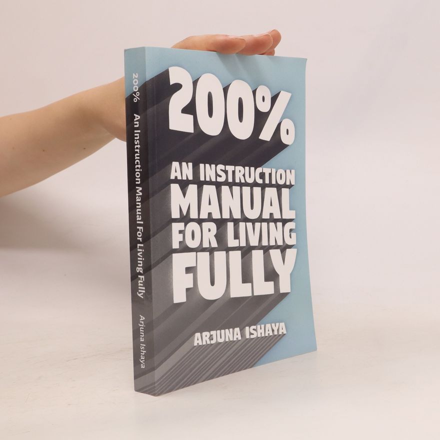Arjuna Ishaya 200%. An Instruction Manual for Living Fully