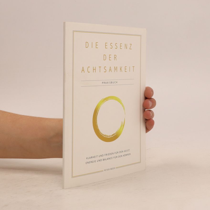 Peter Beer Die Essenz der Achtsamkeit. Vier befreiende Schritte zu deinem glücklichen und erfüllten Leben