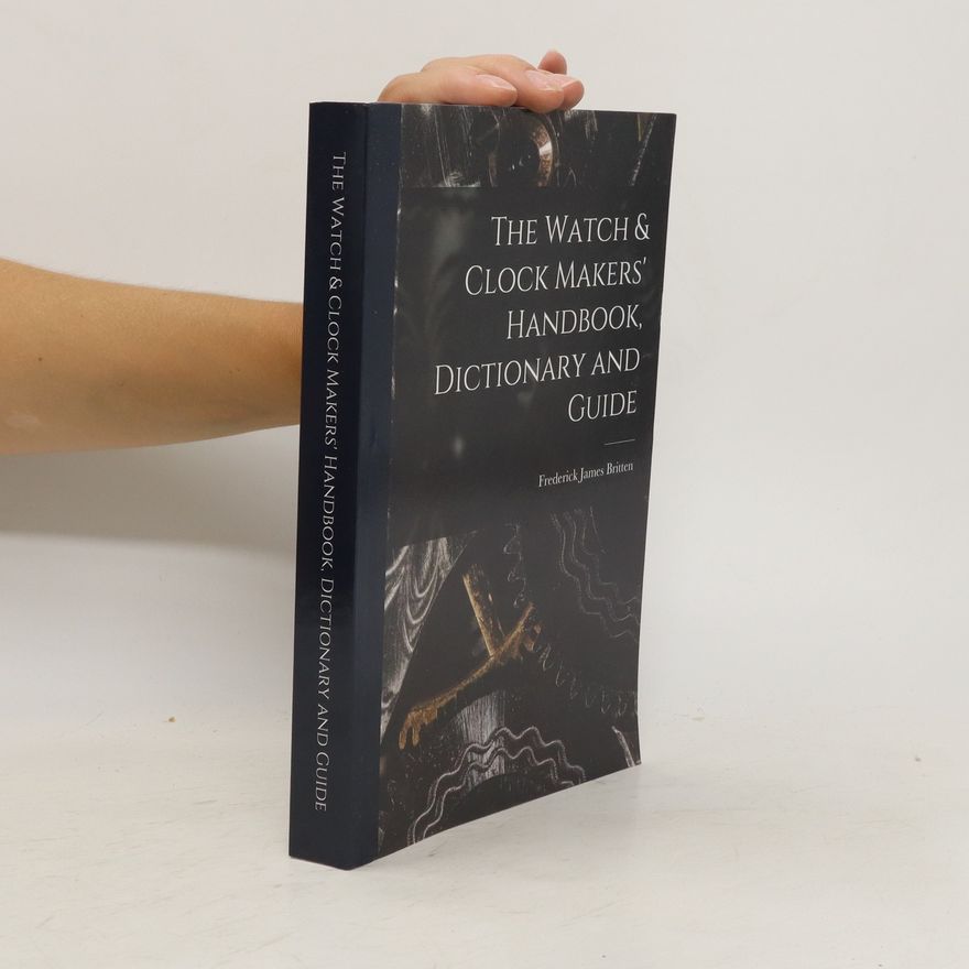 Frederick James Britten The Watch & Clock Makers' Handbook, Dictionary and Guide