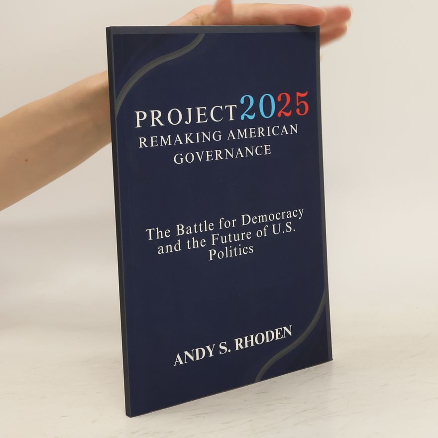 Andy S. Rhoden Project 2025. Remaking American Governance. The Battle for Democracy and the Future of U.S. Politics