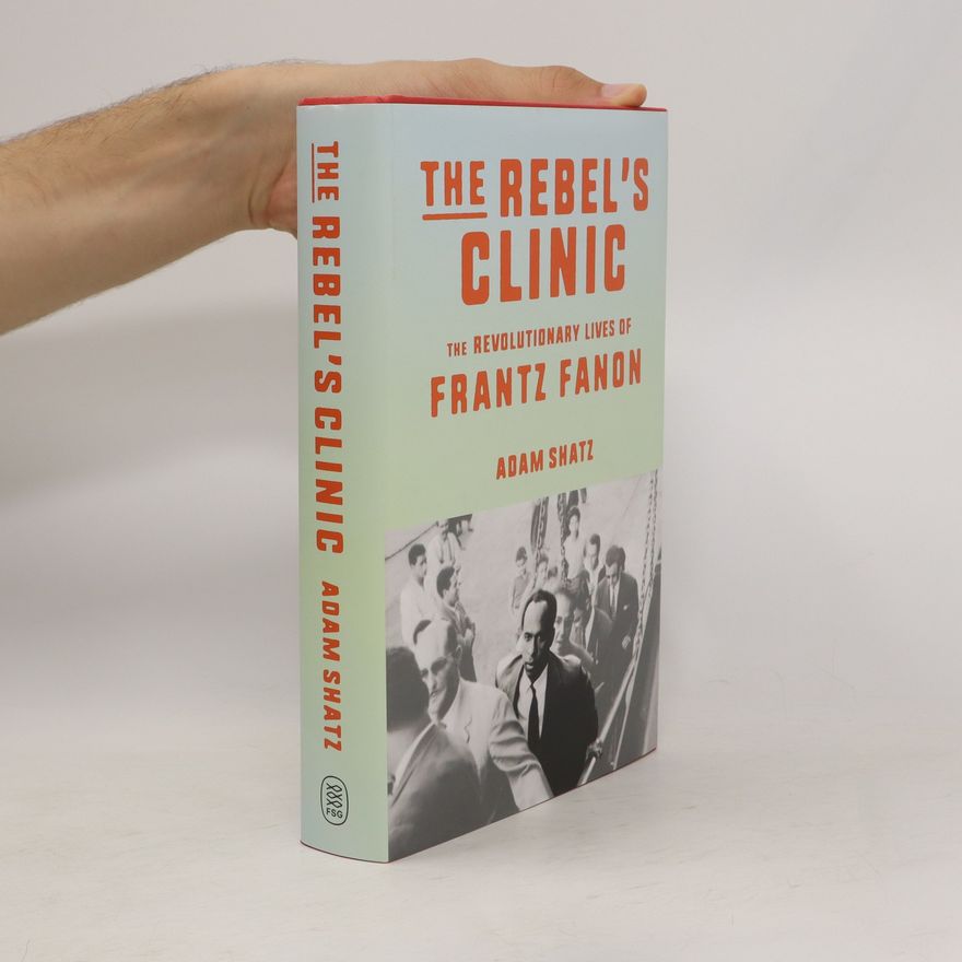 Adam Shatz The Rebel's Clinic. The Revolutionary Lives of Frantz Fanon