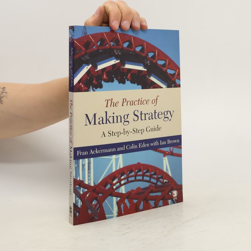 Fran Ackermann The Practice of Making Strategy. A Step by Step Guide