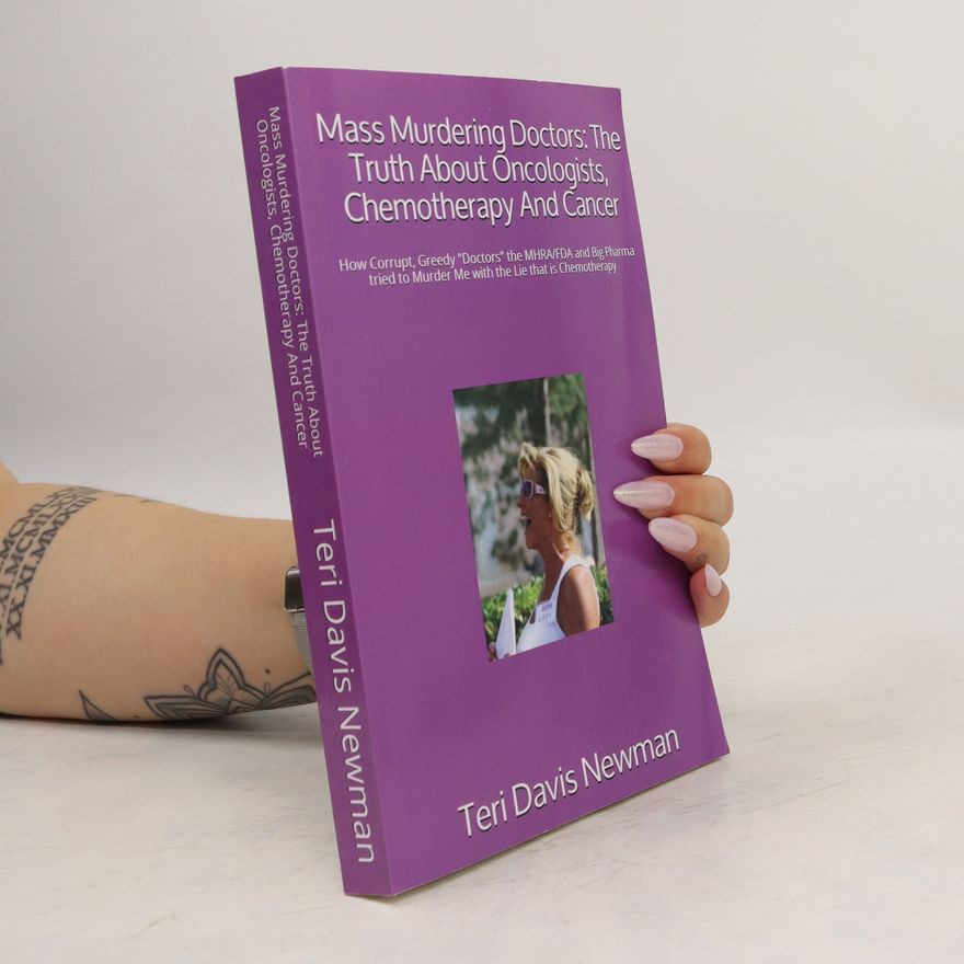 Teri Davis Newman Mass Murdering Doctors: the Truth about Oncologists, Chemotherapy and Cancer