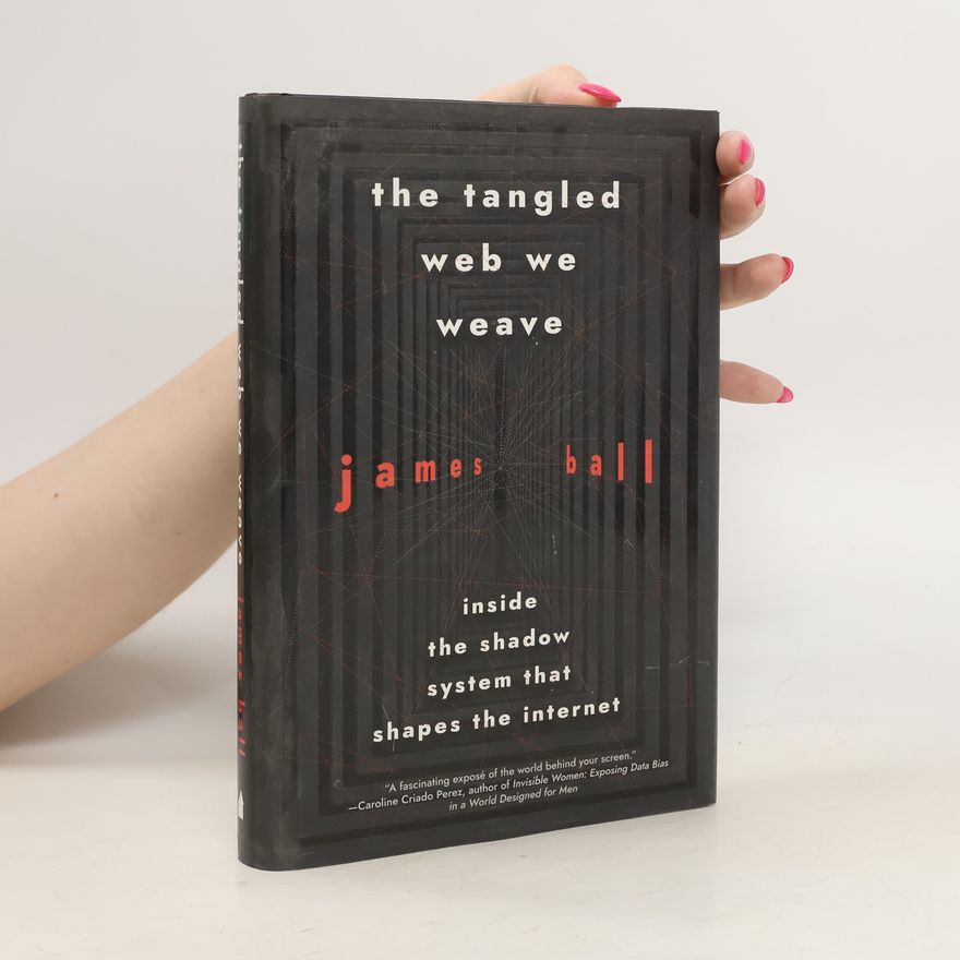 James Ball The Tangled Web We Weave Inside The Shadow System That Shapes The Internet