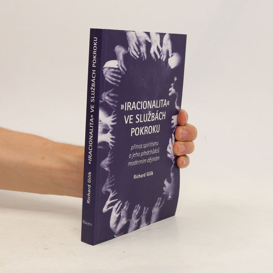 Richard Gilík Iracionalita ve službách pokroku: Přínos spiritismu a jeho předchůdců moderním dějinám