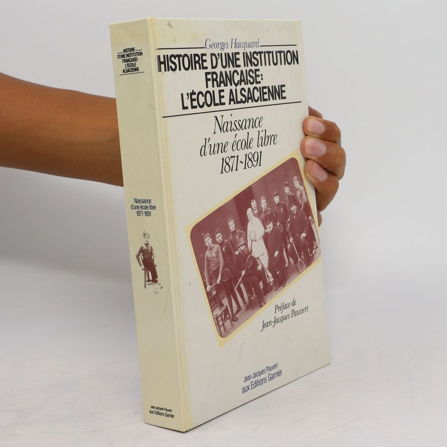 Georges Hacquard Histoire d'une institution française: L'école alsacienne. Naissance d'une école libre 1871-1891