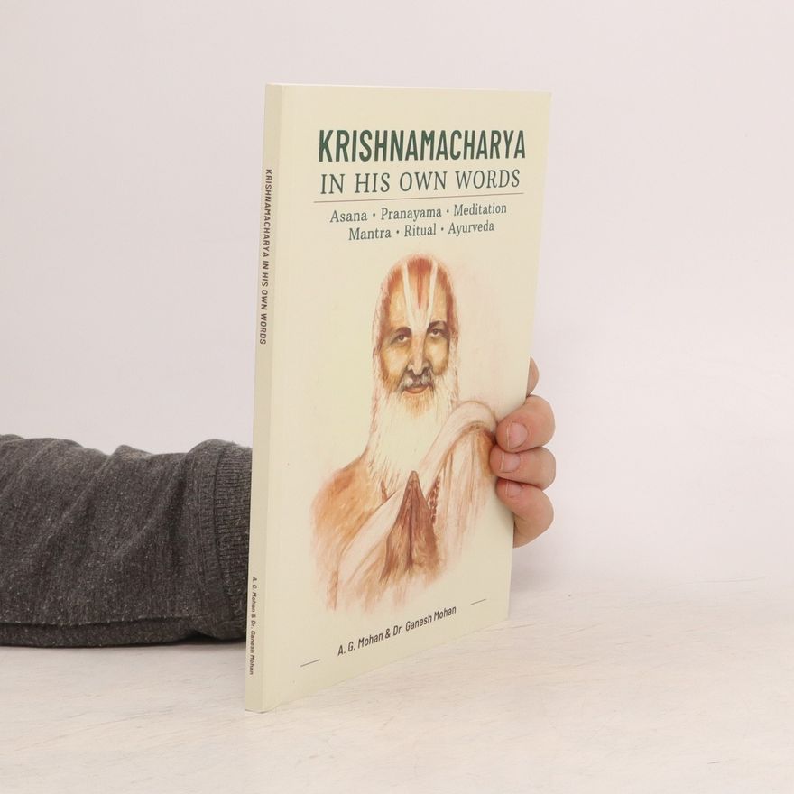 A.G. Mohan Krishnamacharya in His Own Words: Asana, Pranayama, Meditation, Mantra, Ritual, Ayurveda