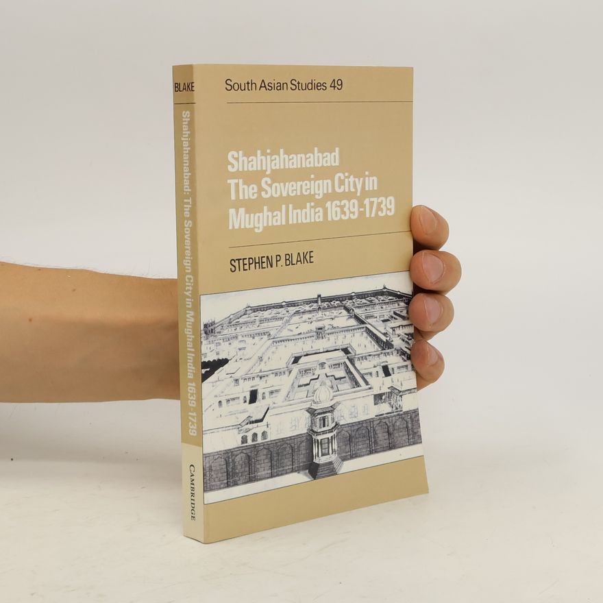 Stephen P. Blake Shahjahanabad. The Sovereign City in Mughal India 1639-1739