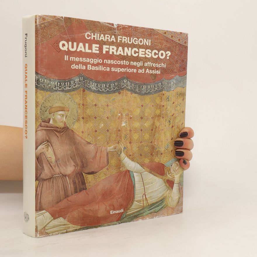 Chiara Frugoni Quale Francesco? : il messaggio nascosto negli affreschi della Basilica superiore ad Assisi