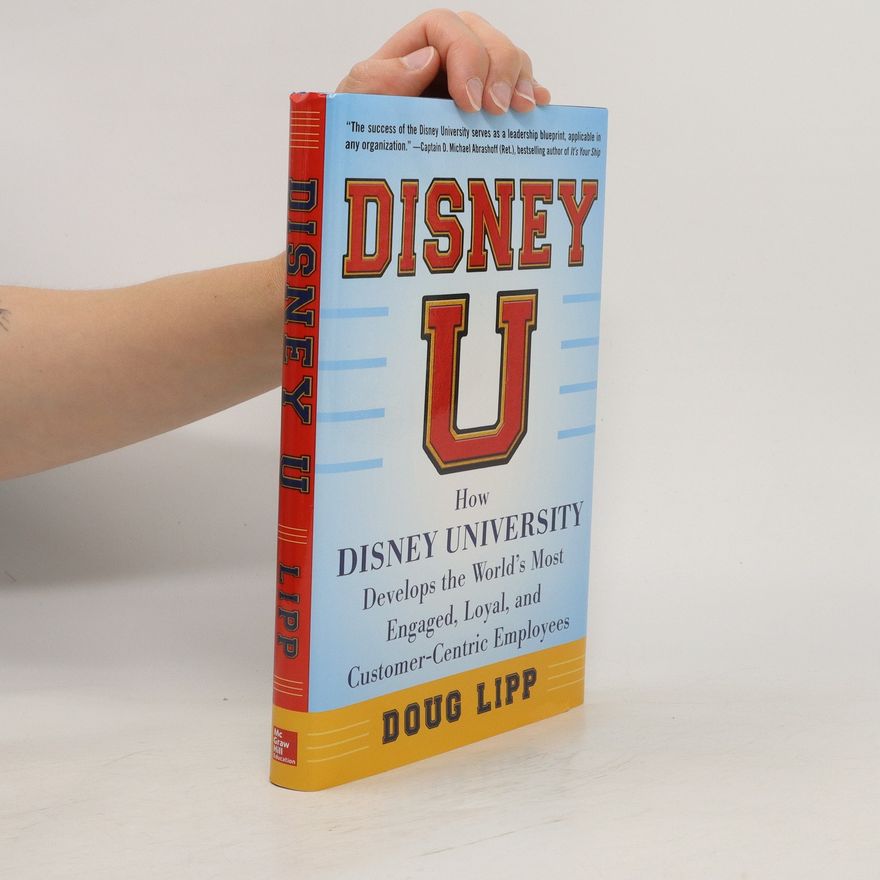 Doug Lipp Disney U: How Disney University Develops the World's Most Engaged, Loyal, and Customer-Centric Employees