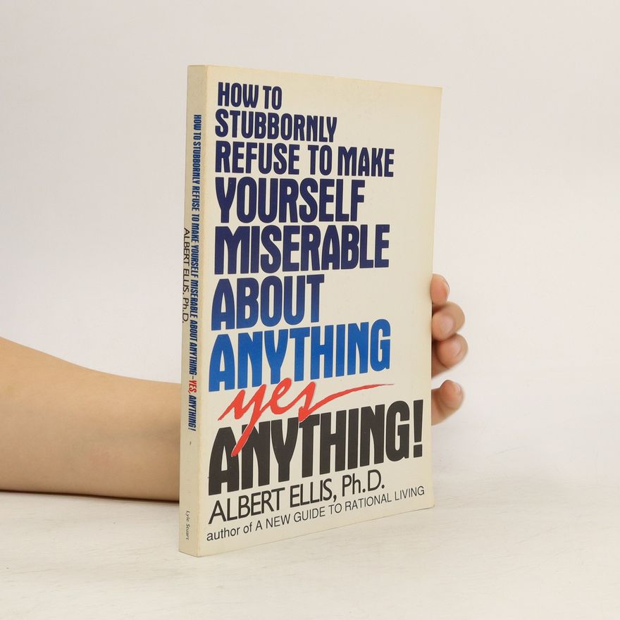 Albert Ellis How to Stubbornly Refuse to Make Yourself Miserable about Anything: Yes, Anything!