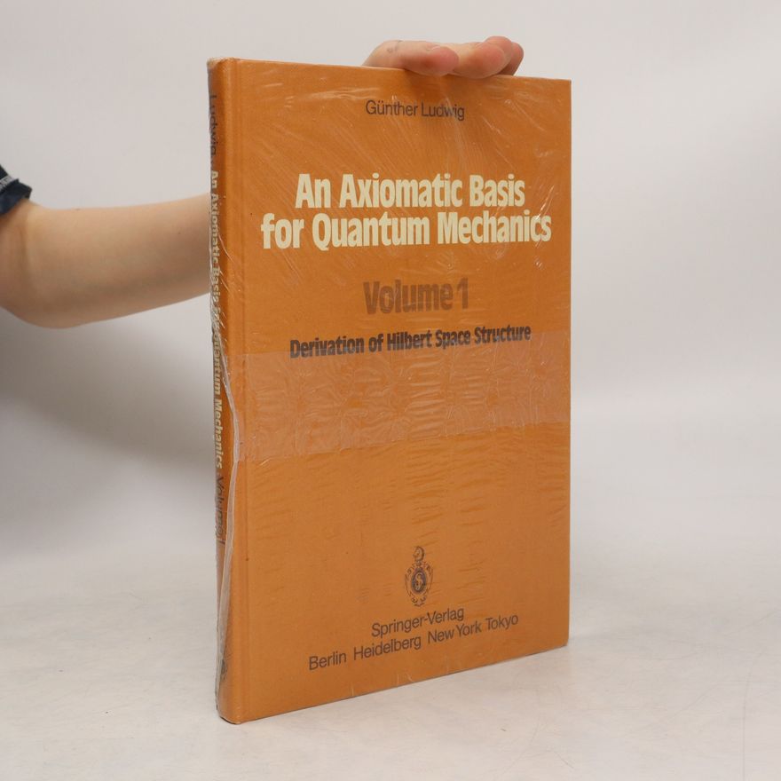 Günther Ludwig An Axiomatic Basis for Quantum Mechanics. Volume 1, Derivation of Hilbert Space Structure