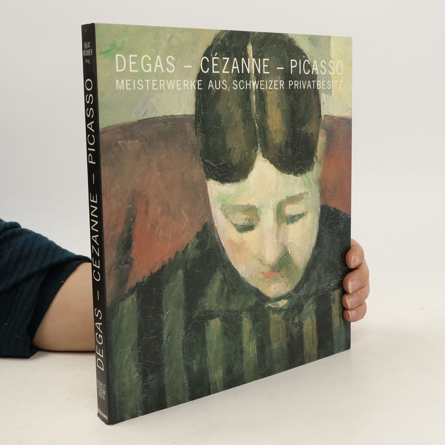 Beat Wismer Degas - Cézanne - Picasso: Meisterwerke aus Schweizer Privatbesitz