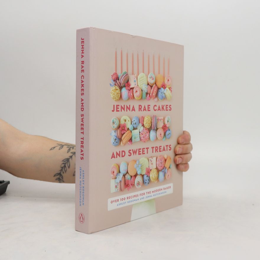 Ashley Kosowan Jenna Rae Cakes and Sweet Treats: Over 100 Recipes for the Modern Baker