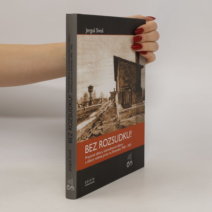 Jerguš Sivoš Bez rozsudku! : Pracovné tábory, sústreďovacie tábory a tábory nútenej práce na Slovensku 1945-1953