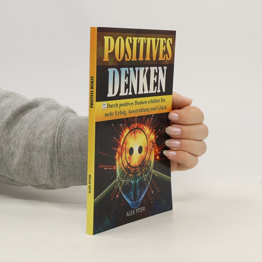 Alex Piter Positives Denken - Durch Positives Denken Erhältst du Mehr Erfolg, Ausstrahlung und Glück