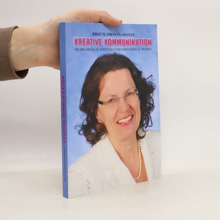Birgit M Ehrmann-Ahlfeld Kreative Kommunikation - Die Erfahrung zu verstehen und verstanden zu werden