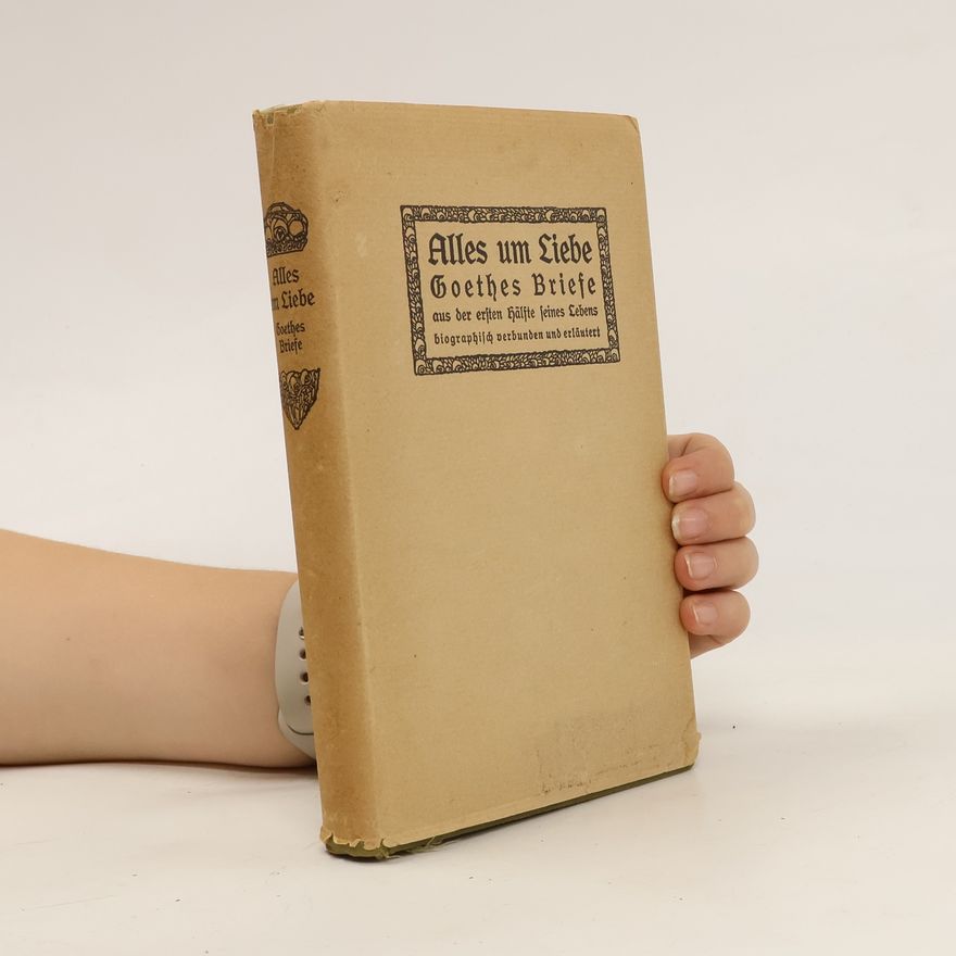 Johann Wolfgang von Goethe Alles um Liebe. Goethes Briefe aus der ersten Hälfte seines Lebens