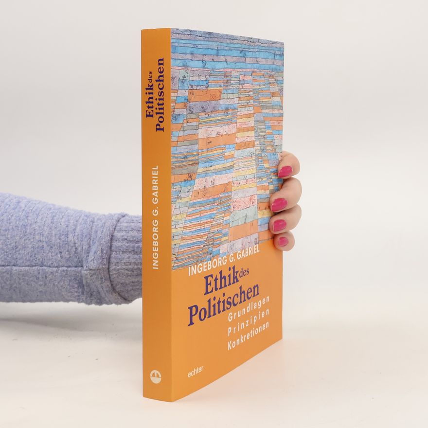 Ingeborg Gabriel Ethik des Politischen: Grundlagen - Prinzipien - Konkretionen