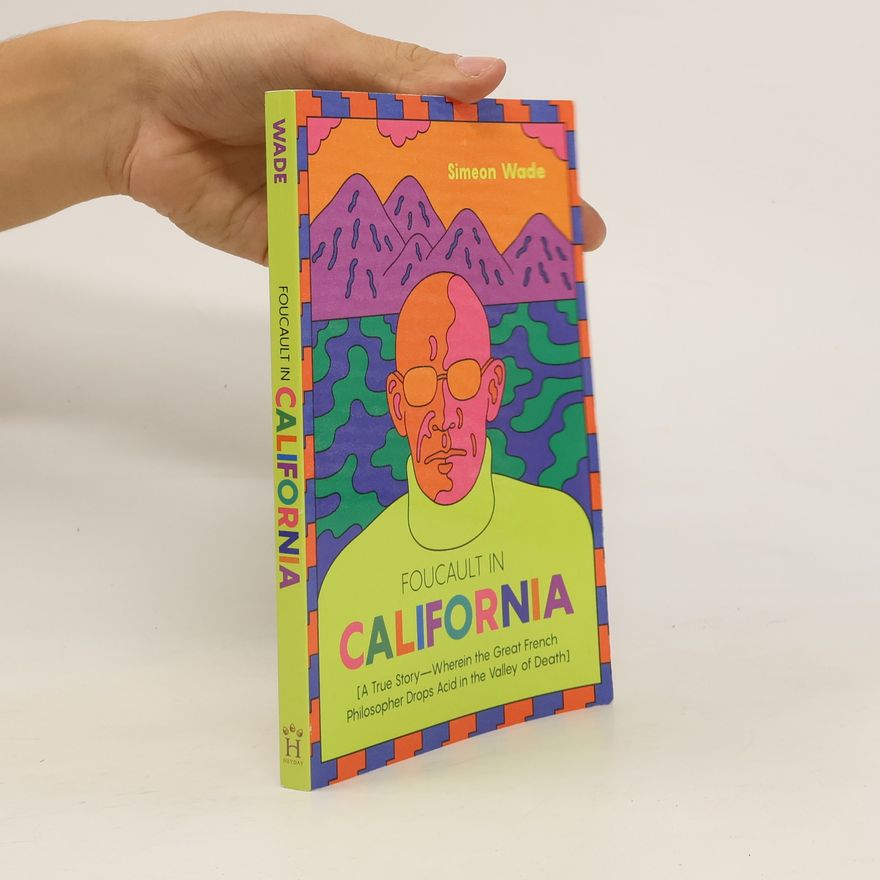 Simeon Wade Foucault in California: [A True Story--Wherein the Great French Philosopher Drops Acid in the Valley of Death]
