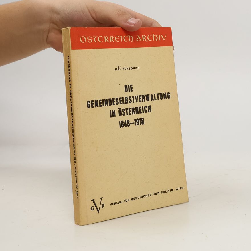 Jiří Klabouch Die Gemeindeselbstverwaltung in Österreich, 1848-1918