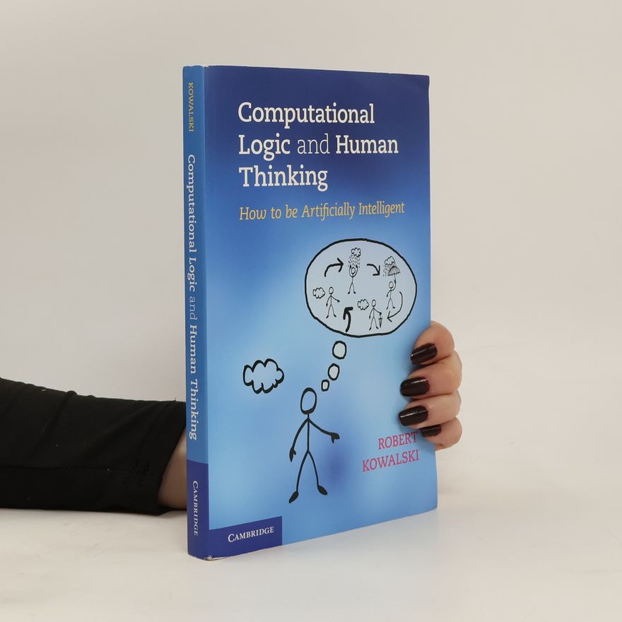 Robert A Kowalski Computational logic and human thinking : how to be artificially intelligent