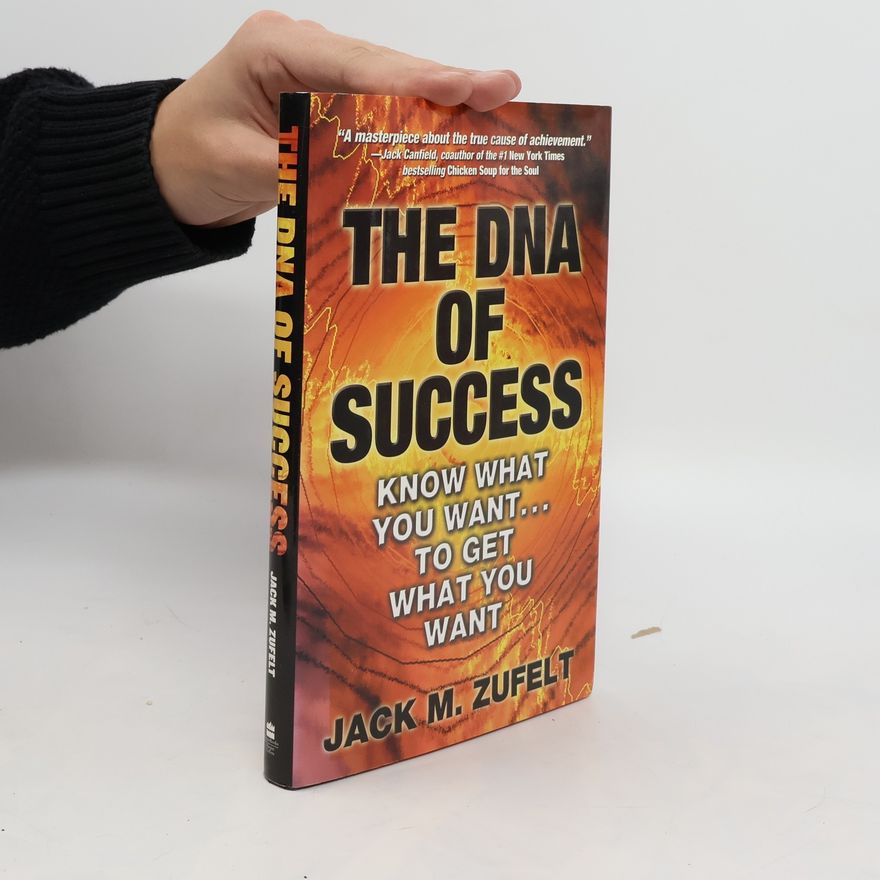 Jack M. Zufelt  The DNA of Success. Know What You Want to Get What You Want