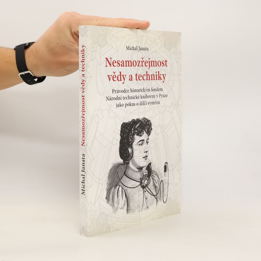 Michal Janata Nesamozřejmost vědy a techniky : průvodce historickým fondem Národní technické knihovny v Praze jako pokus o dílčí syntézu